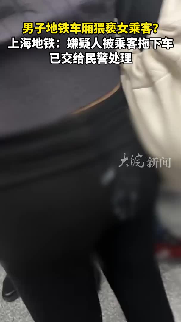 男子地铁车厢猥亵女乘客？上海地铁：嫌疑人被乘客拖下车已交给民警处理