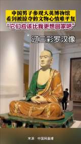 
中国男子参观大英博物馆  看到被掠夺的文物心情难平复  “它们应该比我更想回家吧”