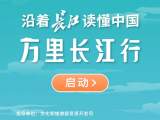 湖北携手长江流域兄弟省市探访千年文脉 “沿着长江读懂中国——万里长江行”启动