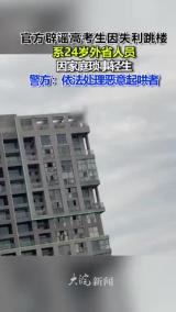 官方辟谣高考生因失利跳楼系24岁外省人员 因家庭琐事轻生 警方：依法处理恶意起哄者