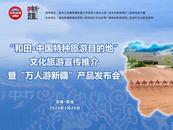 “和田·中国特种旅游目的地”文化旅游宣传推介暨“万人游新疆”产品发布会在芜湖举办