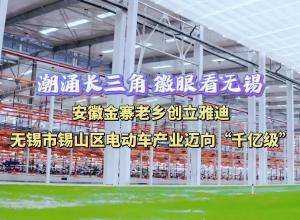潮涌长三角 徽眼看无锡|安徽金寨老乡创立雅迪 无锡市锡山区电动车产业迈向“千亿级”